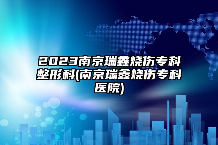 2023南京瑞鑫烧伤专科整形科(南京瑞鑫烧伤专科医院)