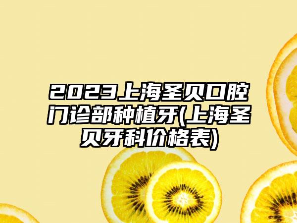 2023上海圣贝口腔门诊部种植牙(上海圣贝牙科价格表)