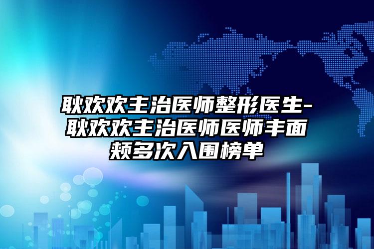 耿欢欢主治医师整形医生-耿欢欢主治医师医师丰面颊多次入围榜单