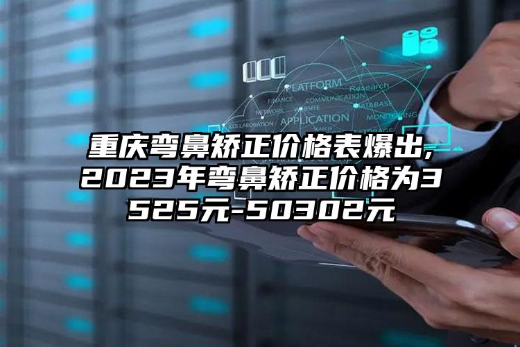 重庆弯鼻矫正价格表爆出,2023年弯鼻矫正价格为3525元-50302元