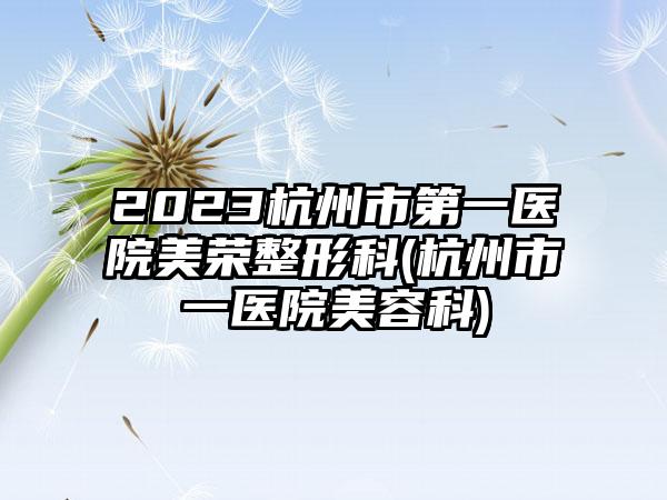 2023杭州市第一医院美荣整形科(杭州市一医院美容科)