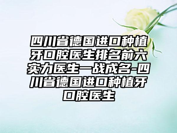 四川省德国进口种植牙口腔医生排名前六实力医生一战成名-四川省德国进口种植牙口腔医生