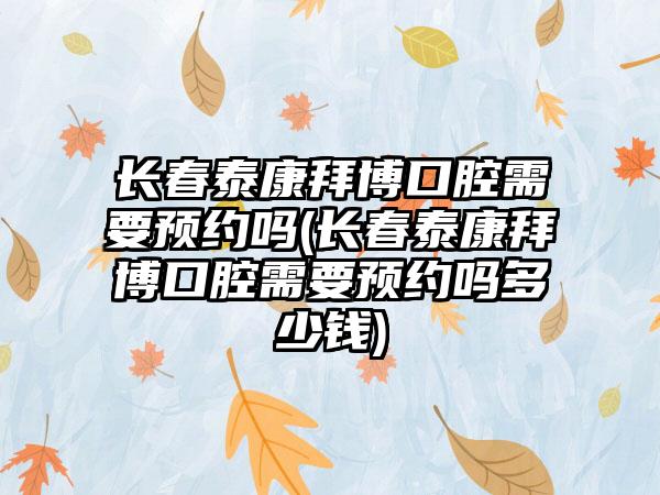 长春泰康拜博口腔需要预约吗(长春泰康拜博口腔需要预约吗多少钱)