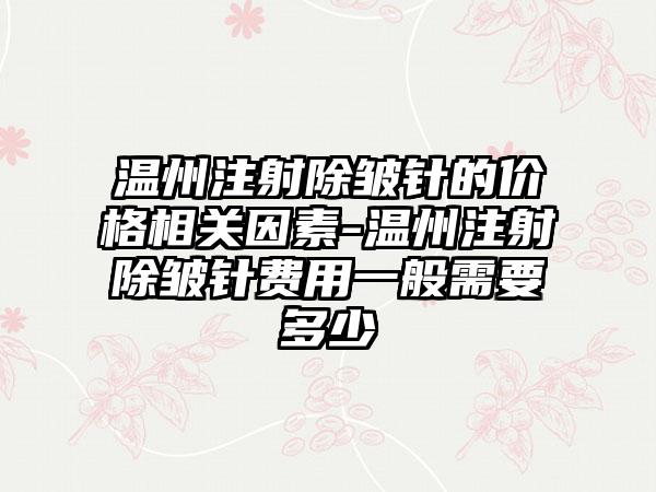 温州注射除皱针的价格相关因素-温州注射除皱针费用一般需要多少