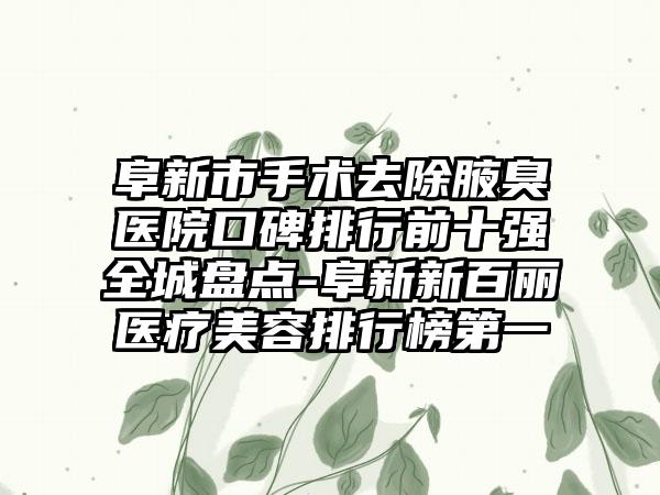 阜新市手术去除腋臭医院口碑排行前十强全城盘点-阜新新百丽医疗美容排行榜第一