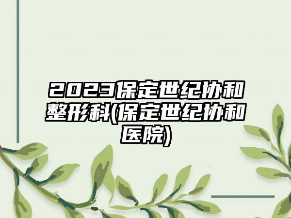 2023保定世纪协和整形科(保定世纪协和医院)