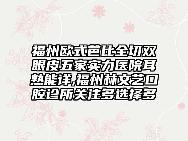 福州欧式芭比全切双眼皮五家实力医院耳熟能详,福州林文艺口腔诊所关注多选择多