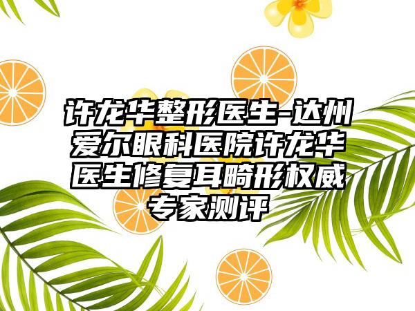 许龙华整形医生-达州爱尔眼科医院许龙华医生修复耳畸形权威骨干医生测评