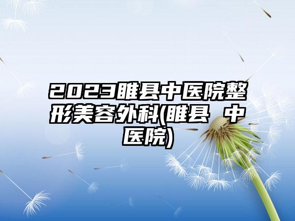 2023睢县中医院整形美容外科(睢县 中医院)