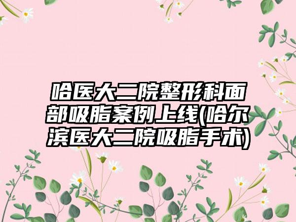 哈医大二院整形科面部吸脂实例上线(哈尔滨医大二院吸脂手术)