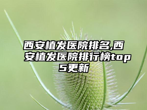 西安植发医院排名,西安植发医院排行榜top5更新