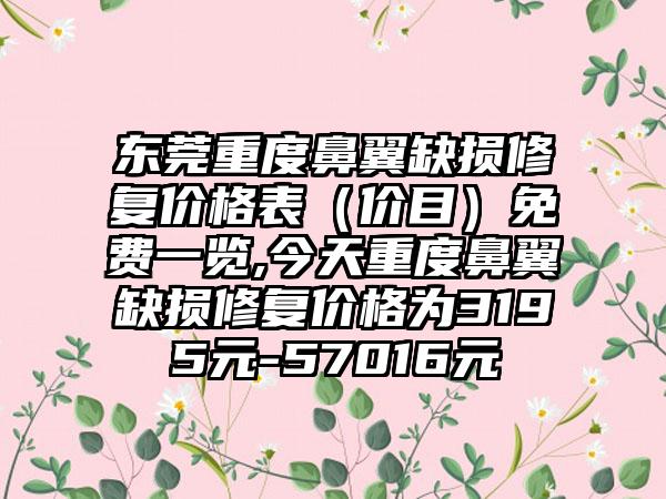 东莞重度鼻翼缺损修复价格表（价目）免费一览,今天重度鼻翼缺损修复价格为3195元-57016元