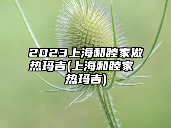 2023上海和睦家做热玛吉(上海和睦家 热玛吉)