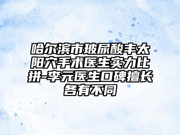 哈尔滨市玻尿酸丰太阳穴手术医生实力比拼-李元医生口碑擅长各有不同