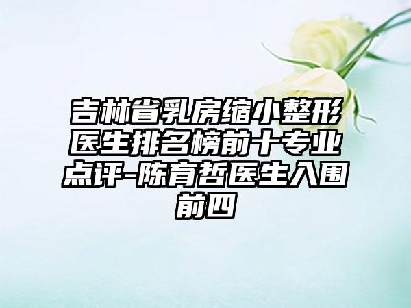 吉林省乳房缩小整形医生排名榜前十正规点评-陈育哲医生入围前四