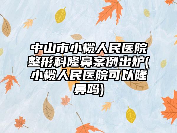 中山市小榄人民医院整形科隆鼻实例出炉(小榄人民医院可以隆鼻吗)