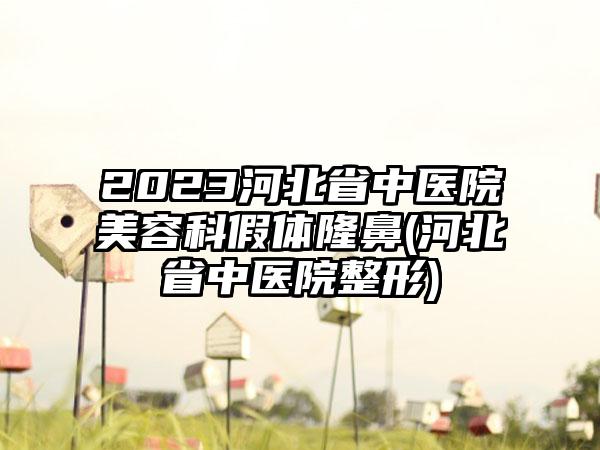 2023河北省中医院美容科假体隆鼻(河北省中医院整形)