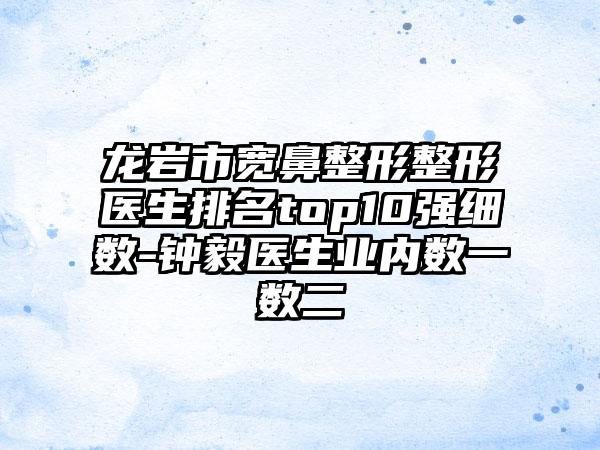 龙岩市宽鼻整形整形医生排名top10强细数-钟毅医生业内数一数二