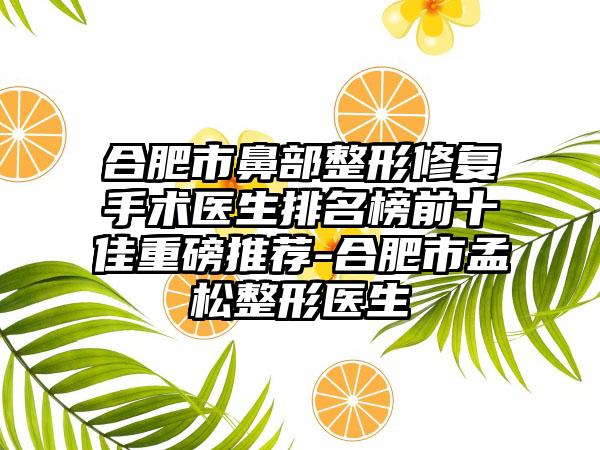 合肥市鼻部整形修复手术医生排名榜前十佳重磅推荐-合肥市孟松整形医生