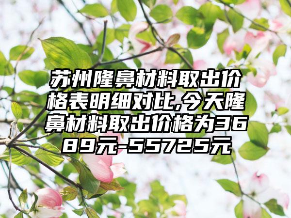 苏州隆鼻材料取出价格表明细对比,今天隆鼻材料取出价格为3689元-55725元