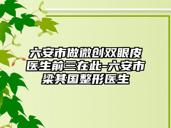 六安市做微创双眼皮医生前三在此-六安市梁其国整形医生