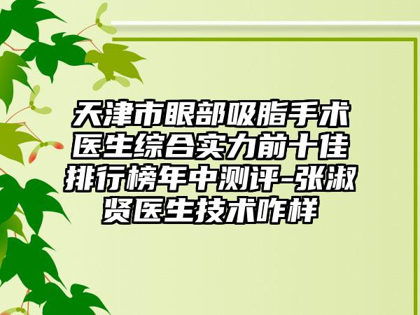 天津市眼部吸脂手术医生综合实力前十佳排行榜年中测评-张淑贤医生技术咋样