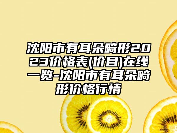 沈阳市有耳朵畸形2023价格表(价目)在线一览-沈阳市有耳朵畸形价格行情