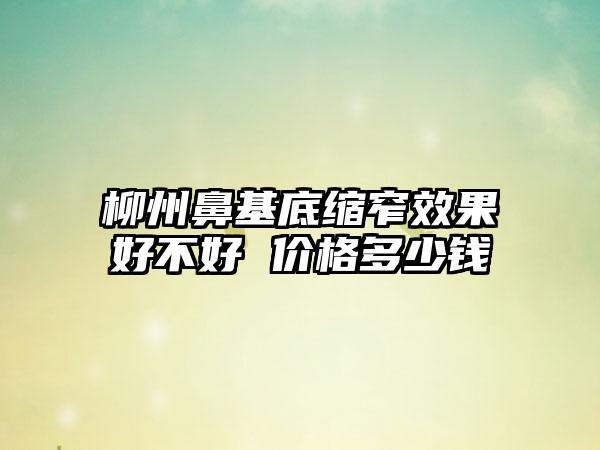 柳州鼻基底缩窄成果好不好 价格多少钱