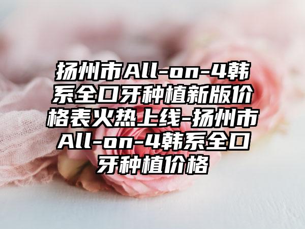 扬州市All-on-4韩系全口牙种植新版价格表火热上线-扬州市All-on-4韩系全口牙种植价格