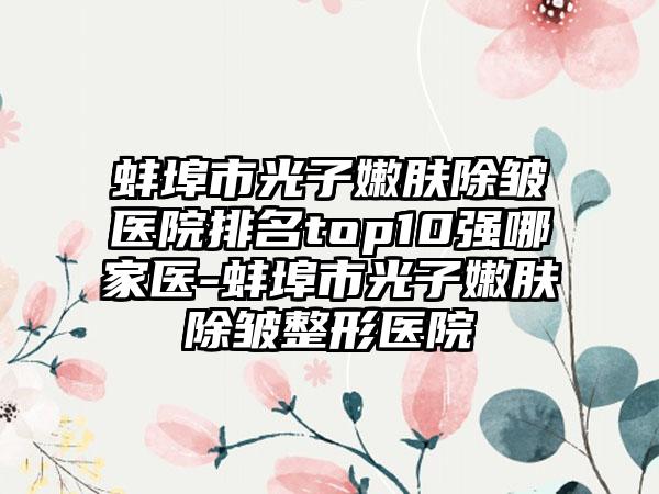 蚌埠市光子嫩肤除皱医院排名top10强哪家医-蚌埠市光子嫩肤除皱整形医院