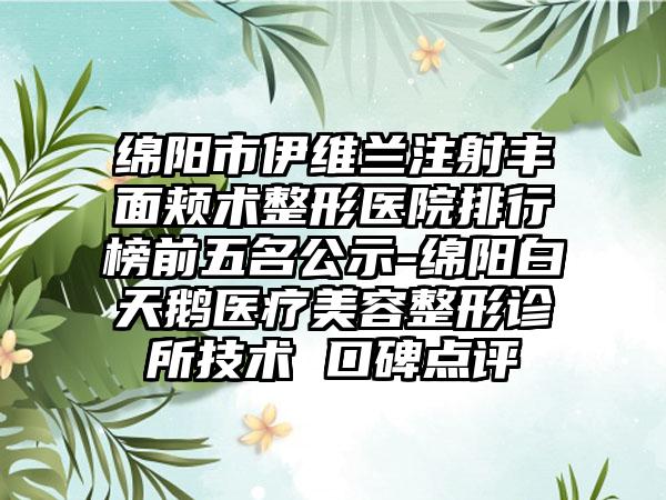 绵阳市伊维兰注射丰面颊术整形医院排行榜前五名公示-绵阳白天鹅医疗美容整形诊所技术 口碑点评