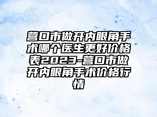 营口市做开内眼角手术哪个医生更好价格表2023-营口市做开内眼角手术价格行情