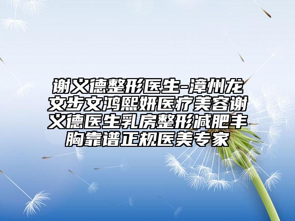 谢义德整形医生-漳州龙文步文鸿熙妍医疗美容谢义德医生乳房整形减肥丰胸靠谱正规医美骨干医生