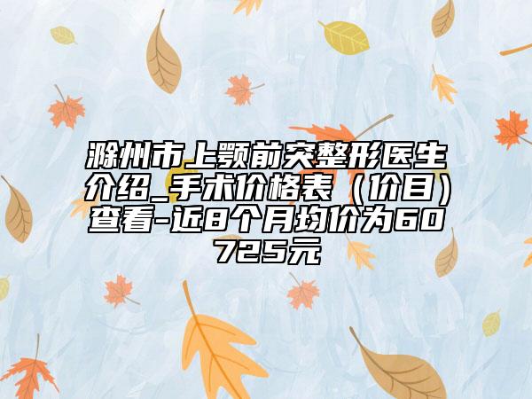 滁州市上颚前突整形医生介绍_手术价格表（价目）查看-近8个月均价为60725元