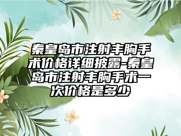 秦皇岛市注射丰胸手术价格详细披露-秦皇岛市注射丰胸手术一次价格是多少