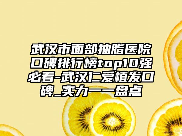 武汉市面部抽脂医院口碑排行榜top10强必看-武汉仁爱植发口碑_实力一一盘点