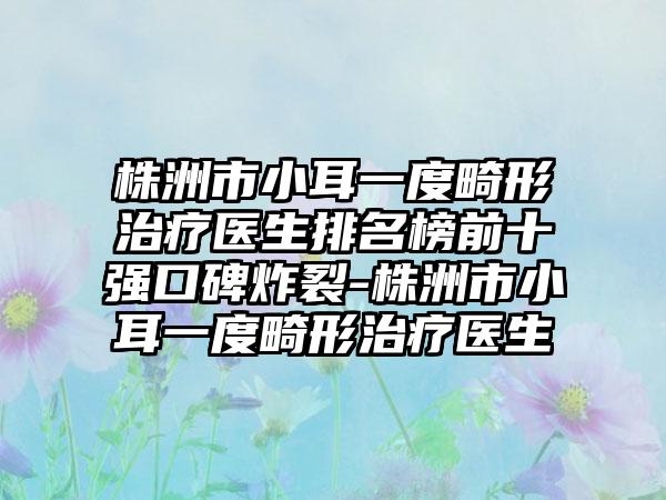 株洲市小耳一度畸形治疗医生排名榜前十强口碑炸裂-株洲市小耳一度畸形治疗医生