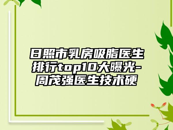 日照市乳房吸脂医生排行top10大曝光-周茂强医生技术硬