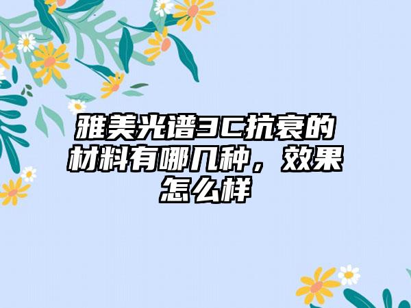 雅美光谱3C抗衰的材料有哪几种，成果怎么样