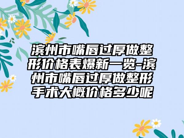 滨州市嘴唇过厚做整形价格表爆新一览-滨州市嘴唇过厚做整形手术大概价格多少呢