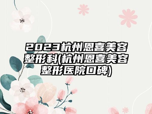 2023杭州恩喜美容整形科(杭州恩喜美容整形医院口碑)