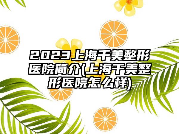 2023上海千美整形医院简介(上海千美整形医院怎么样)