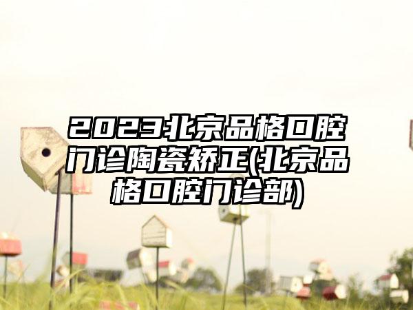 2023北京品格口腔门诊陶瓷矫正(北京品格口腔门诊部)