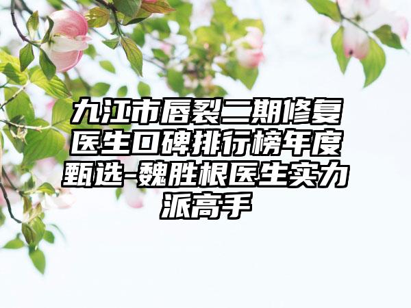 九江市唇裂二期修复医生口碑排行榜年度甄选-魏胜根医生实力派高手