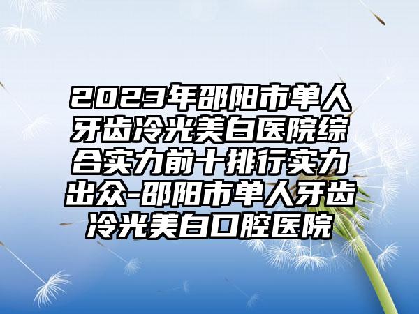 2023年邵阳市单人牙齿冷光美白医院综合实力前十排行实力出众-邵阳市单人牙齿冷光美白口腔医院