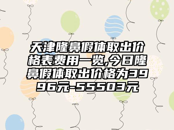 天津隆鼻假体取出价格表费用一览,今日隆鼻假体取出价格为3996元-55503元