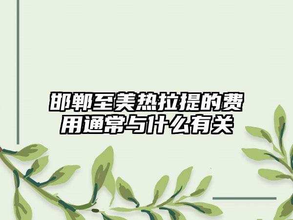 邯郸至美热拉提的费用通常与什么有关