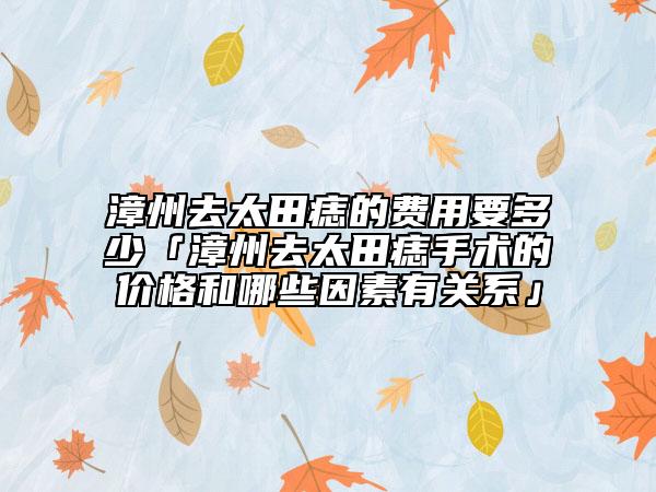 漳州去太田痣的费用要多少「漳州去太田痣手术的价格和哪些因素有关系」