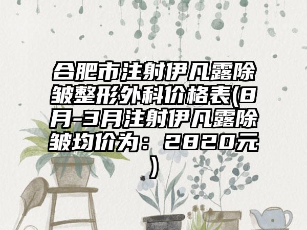 合肥市注射伊凡露除皱整形外科价格表(8月-3月注射伊凡露除皱均价为：2820元)