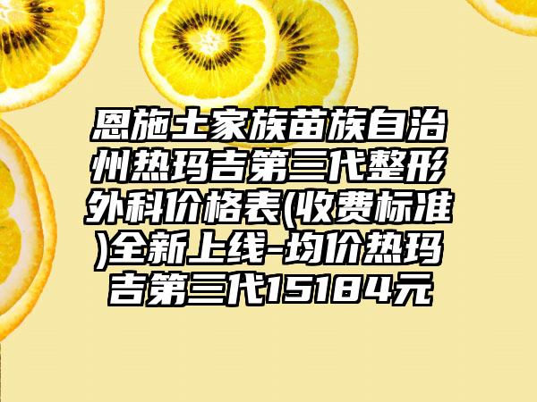 恩施土家族苗族自治州热玛吉第三代整形外科价格表(收费标准)全新上线-均价热玛吉第三代15184元